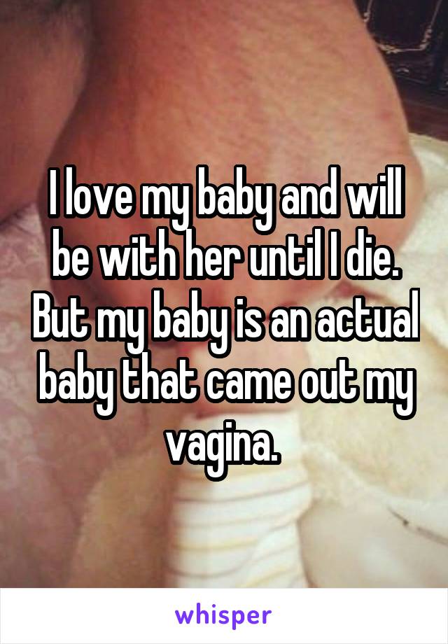 I love my baby and will be with her until I die. But my baby is an actual baby that came out my vagina. 