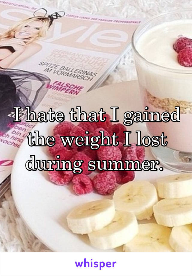I hate that I gained the weight I lost during summer. 