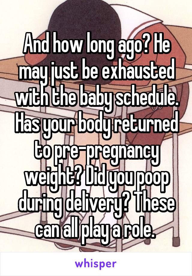 And how long ago? He may just be exhausted with the baby schedule. Has your body returned to pre-pregnancy weight? Did you poop during delivery? These can all play a role. 