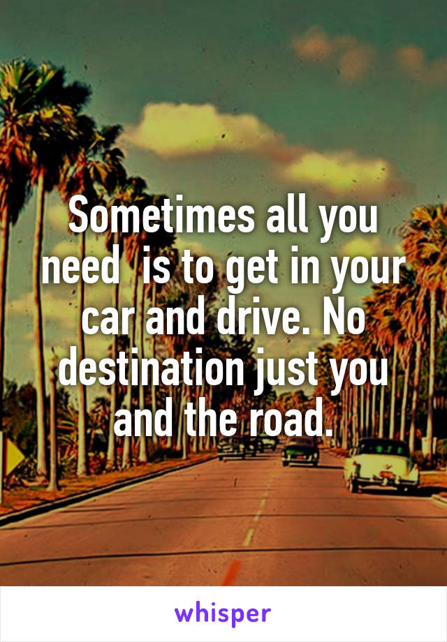 Sometimes all you need  is to get in your car and drive. No destination just you and the road.