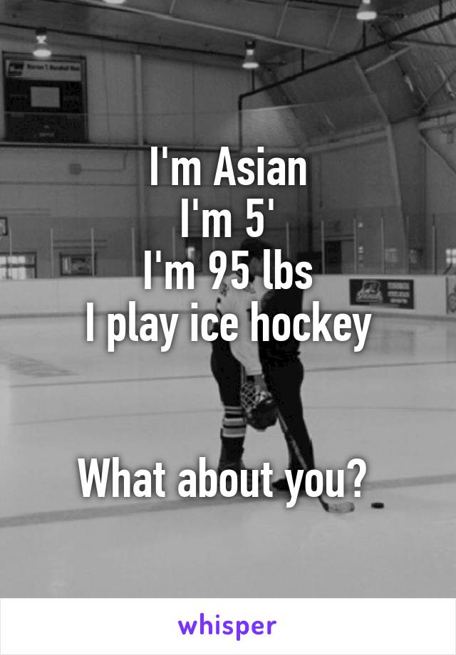 I'm Asian
I'm 5'
I'm 95 lbs
I play ice hockey


What about you? 