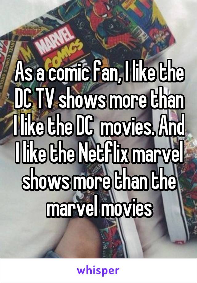 As a comic fan, I like the DC TV shows more than I like the DC  movies. And I like the Netflix marvel shows more than the marvel movies