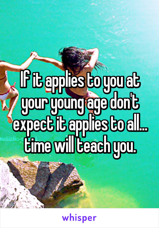 If it applies to you at your young age don't expect it applies to all... time will teach you.