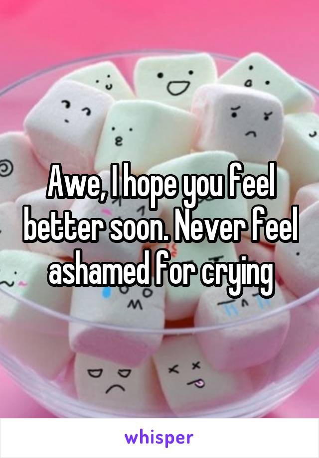 Awe, I hope you feel better soon. Never feel ashamed for crying