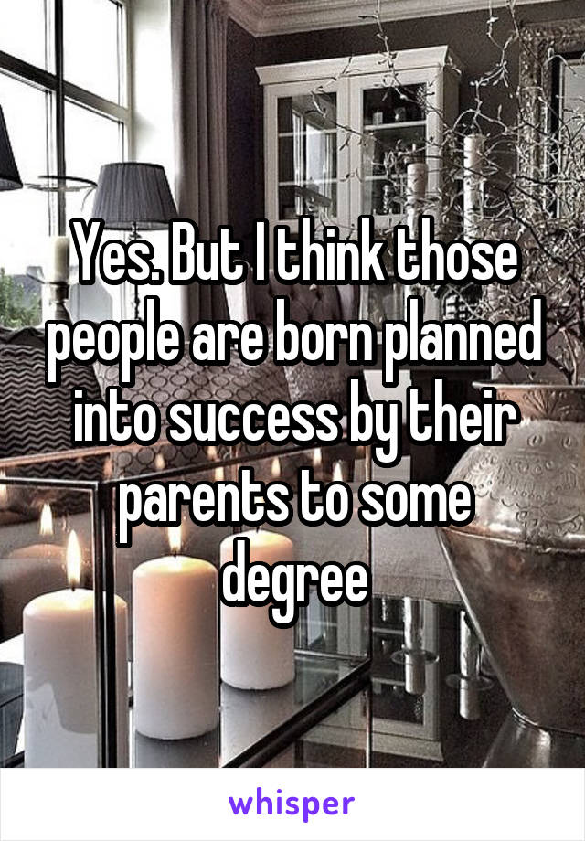 Yes. But I think those people are born planned into success by their parents to some degree