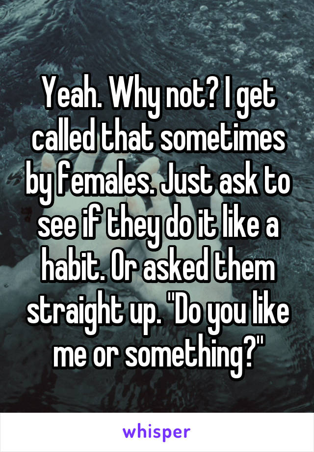 Yeah. Why not? I get called that sometimes by females. Just ask to see if they do it like a habit. Or asked them straight up. "Do you like me or something?"