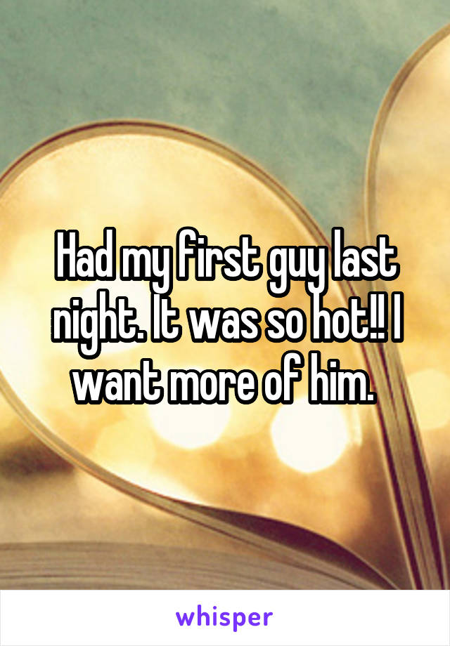 Had my first guy last night. It was so hot!! I want more of him. 