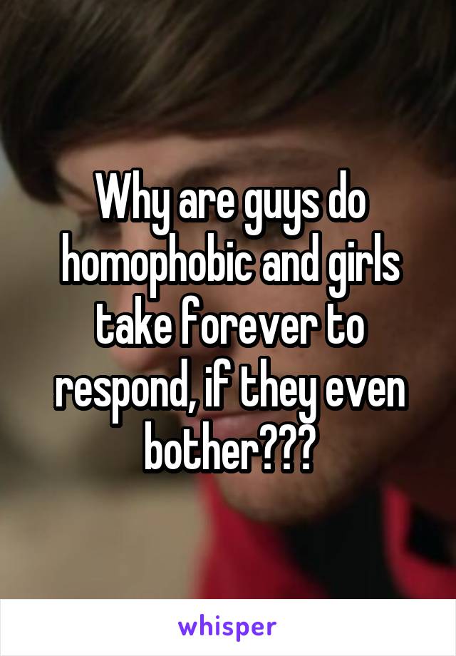 Why are guys do homophobic and girls take forever to respond, if they even bother???