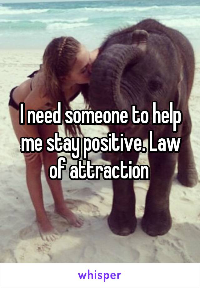 I need someone to help me stay positive. Law of attraction 