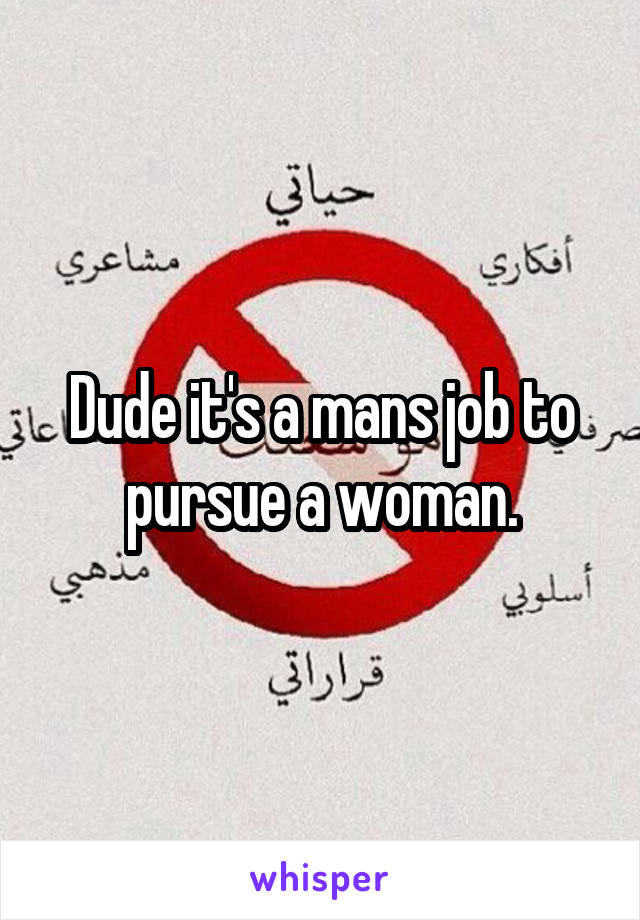 Dude it's a mans job to pursue a woman.