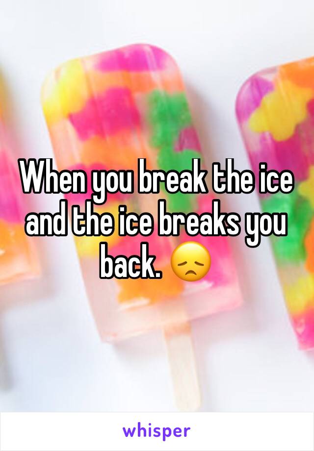 When you break the ice and the ice breaks you back. 😞
