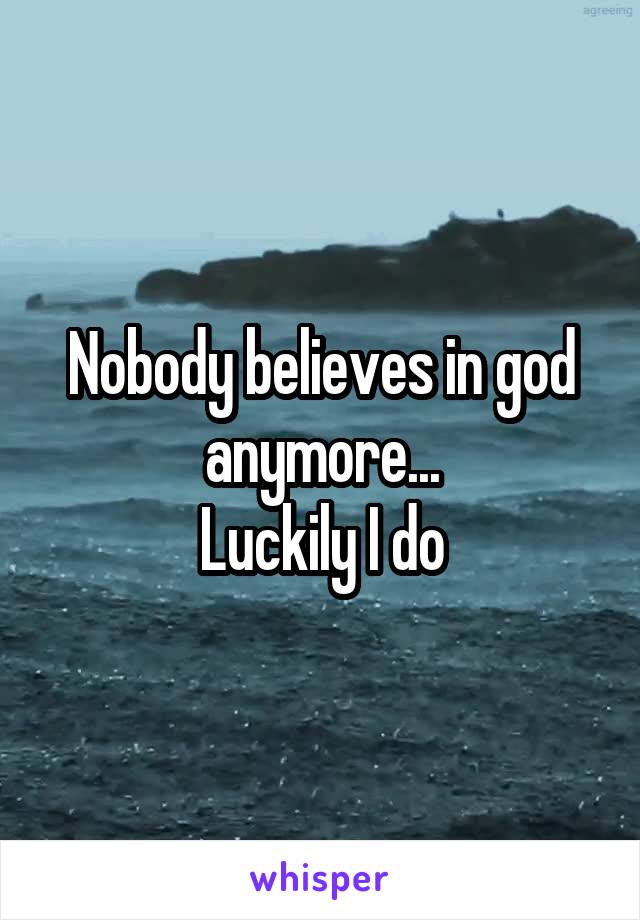 Nobody believes in god anymore...
Luckily I do
