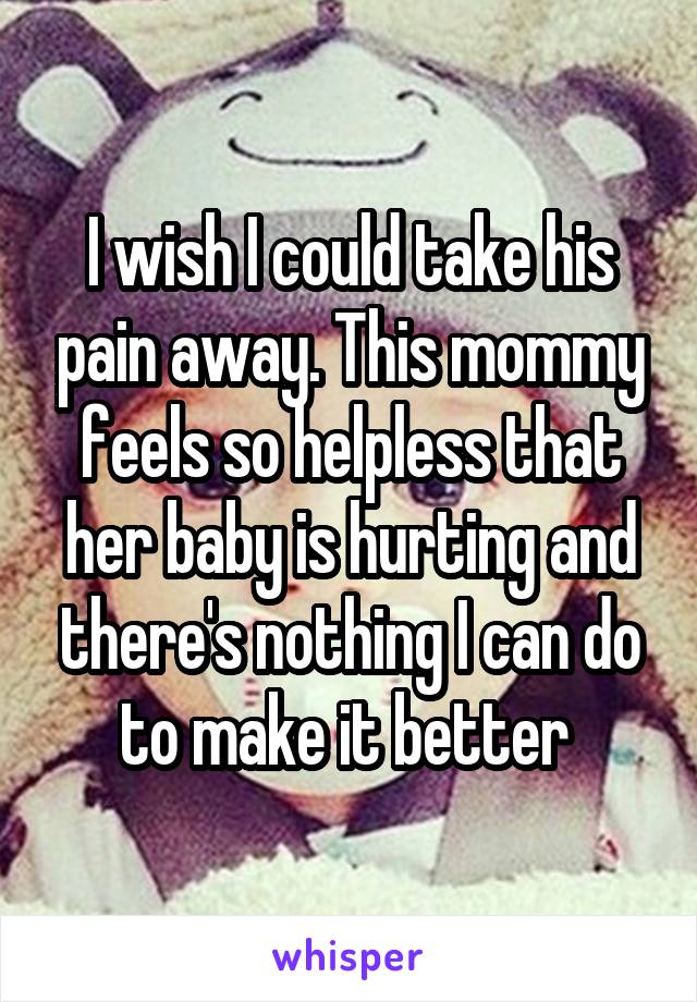 I wish I could take his pain away. This mommy feels so helpless that her baby is hurting and there's nothing I can do to make it better 