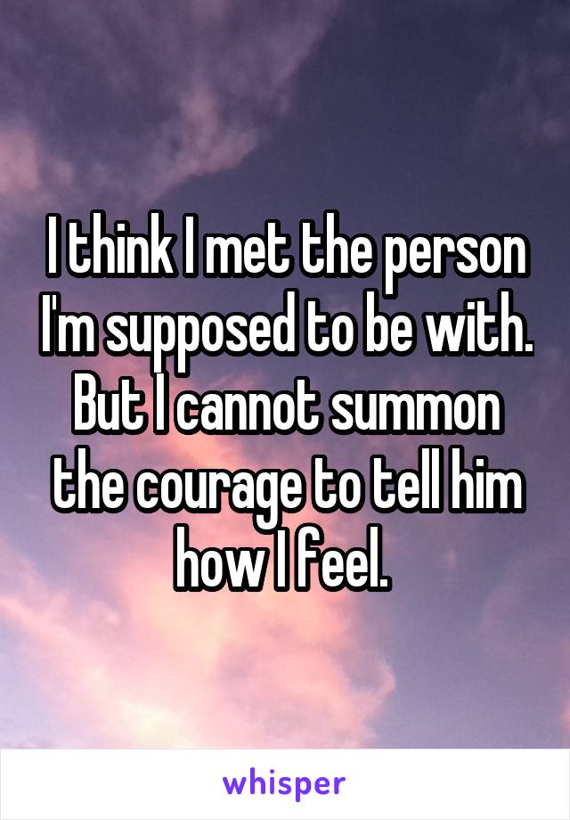 I think I met the person I'm supposed to be with. But I cannot summon the courage to tell him how I feel. 