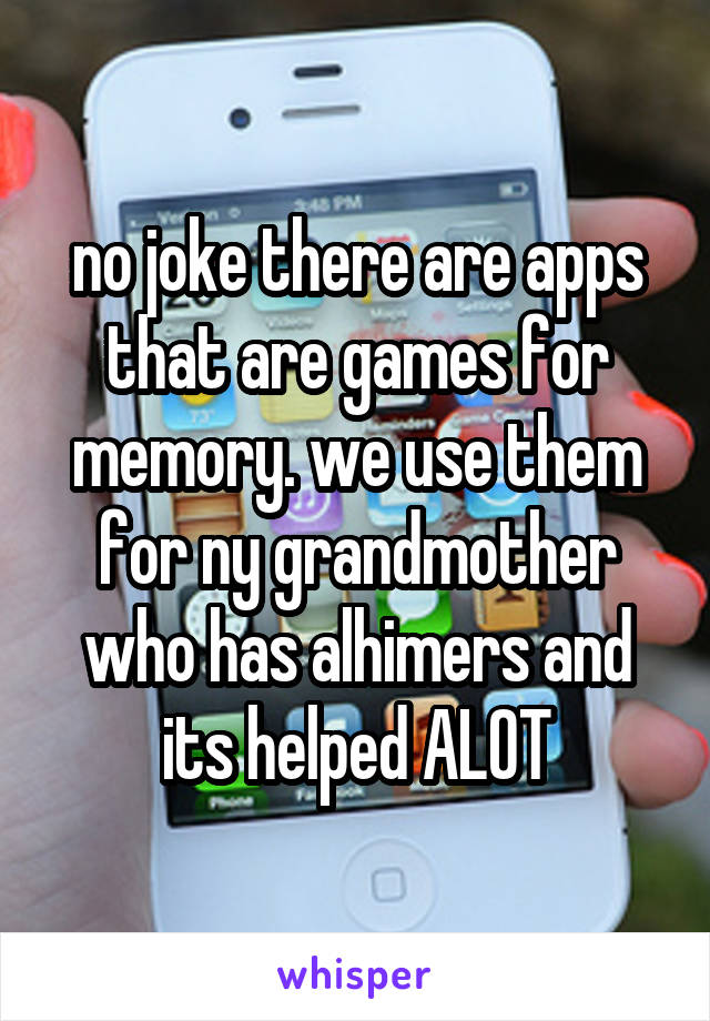 no joke there are apps that are games for memory. we use them for ny grandmother who has alhimers and its helped ALOT
