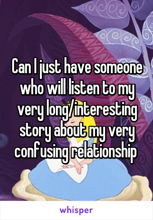 Can I just have someone who will listen to my very long/interesting story about my very confusing relationship 