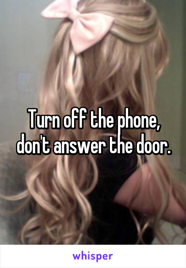 Turn off the phone, don't answer the door.