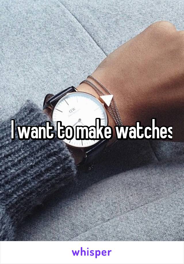I want to make watches