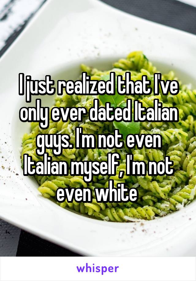 I just realized that I've only ever dated Italian guys. I'm not even Italian myself, I'm not even white 