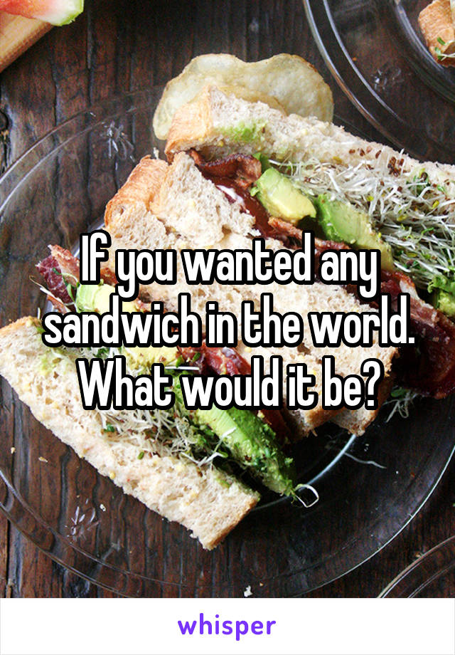 If you wanted any sandwich in the world. What would it be?