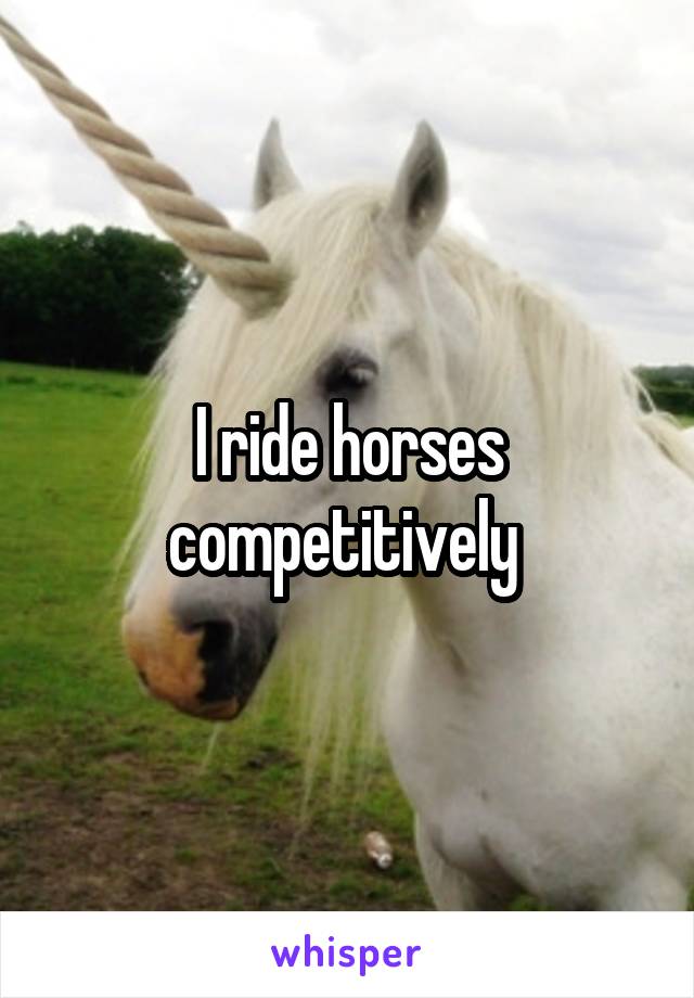 I ride horses competitively 