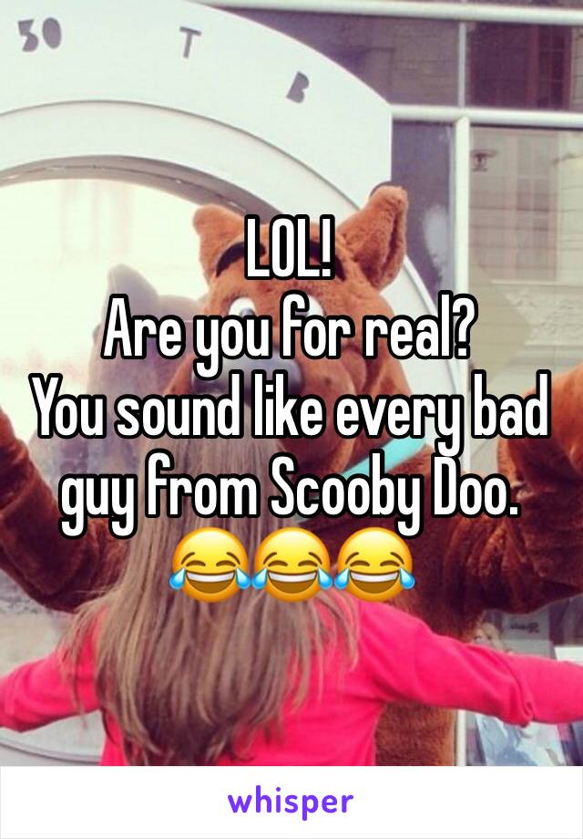 LOL!
Are you for real?
You sound like every bad guy from Scooby Doo.
😂😂😂