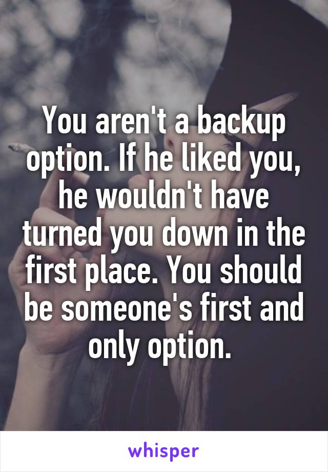 You aren't a backup option. If he liked you, he wouldn't have turned you down in the first place. You should be someone's first and only option. 