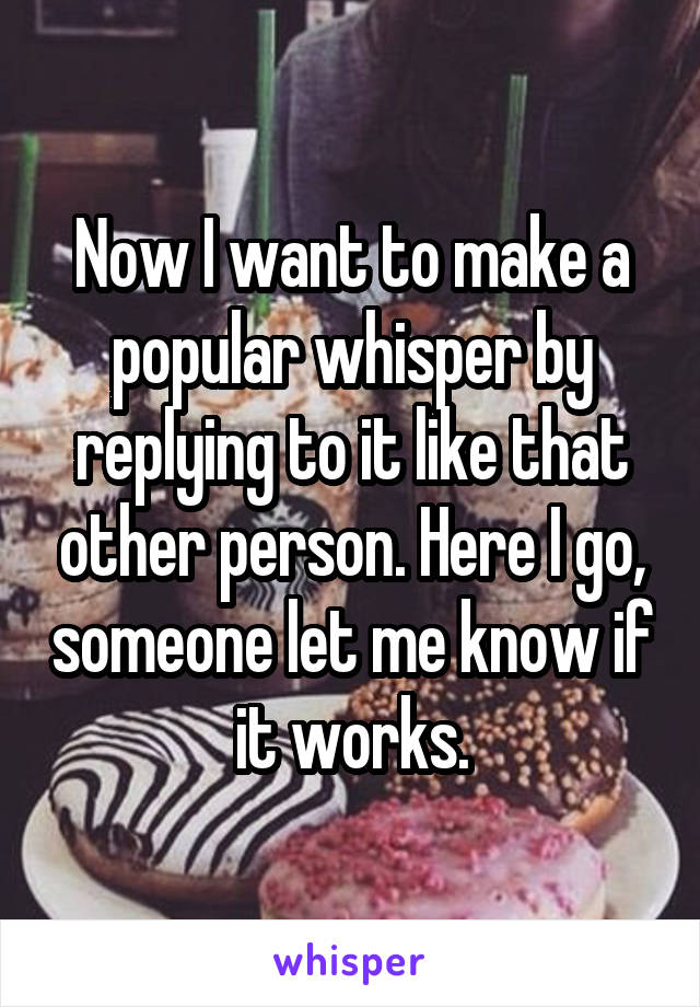 Now I want to make a popular whisper by replying to it like that other person. Here I go, someone let me know if it works.
