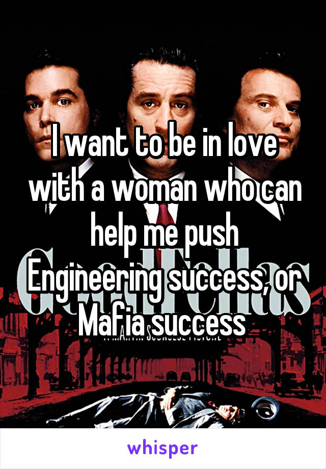 I want to be in love with a woman who can help me push Engineering success, or Mafia success 