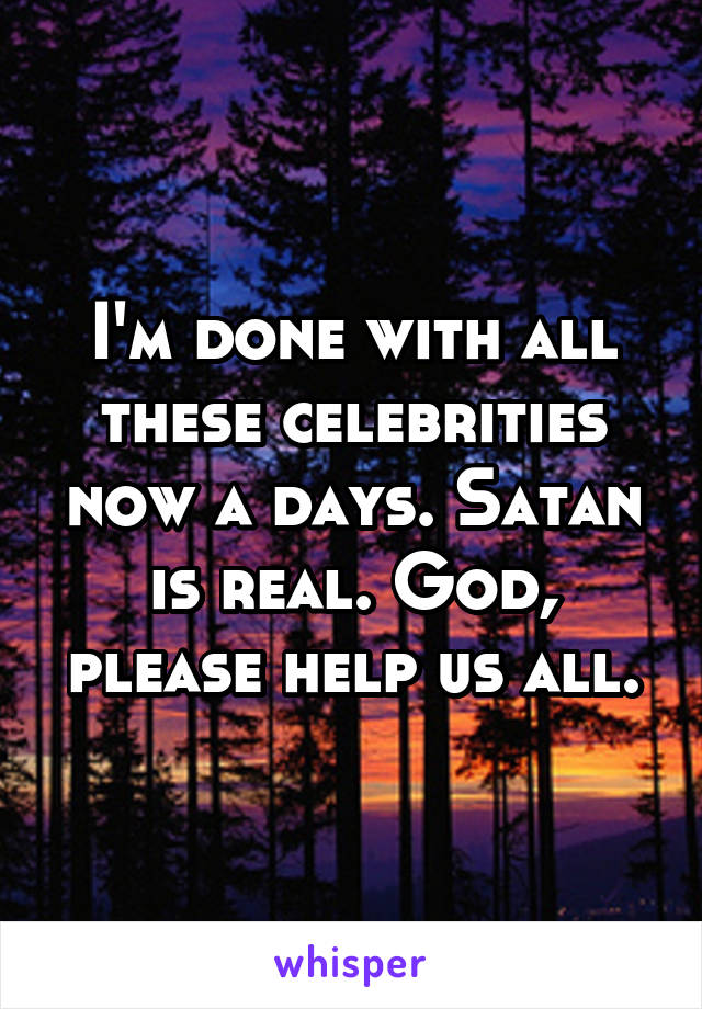 I'm done with all these celebrities now a days. Satan is real. God, please help us all.