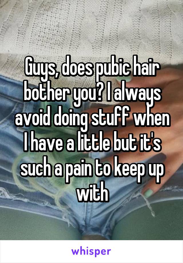 Guys, does pubic hair bother you? I always avoid doing stuff when I have a little but it's such a pain to keep up with