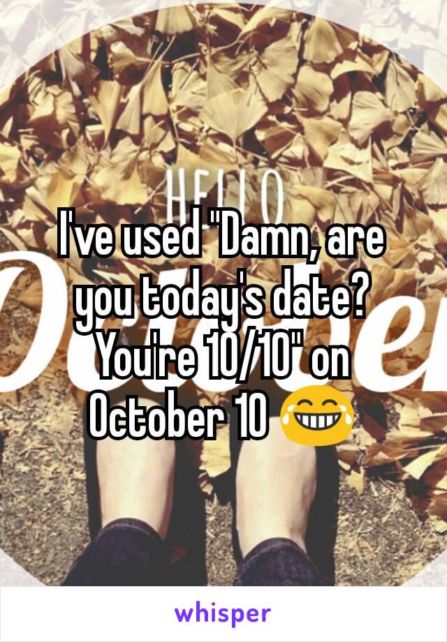 I've used "Damn, are you today's date? You're 10/10" on October 10 😂