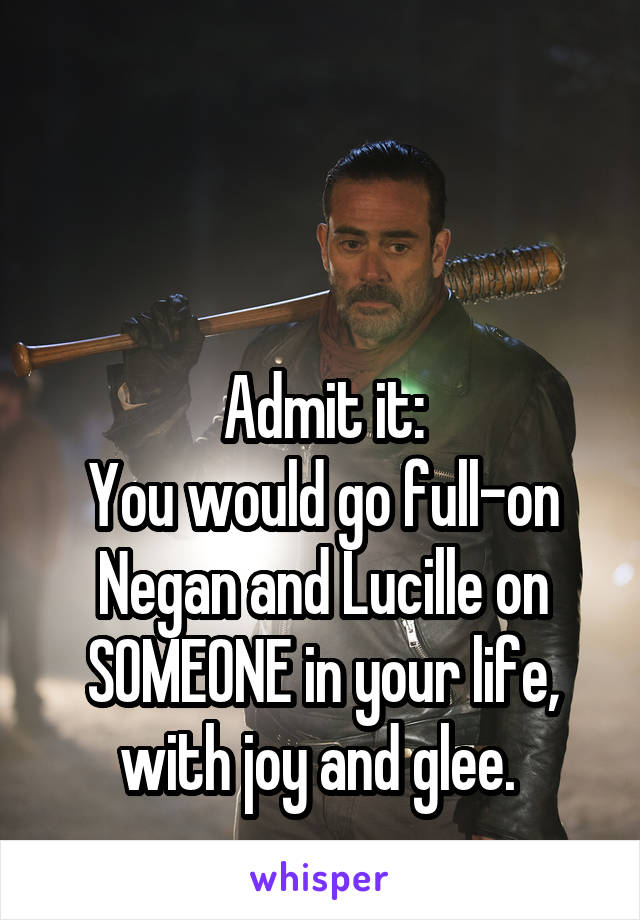 


Admit it:
You would go full-on Negan and Lucille on SOMEONE in your life, with joy and glee. 