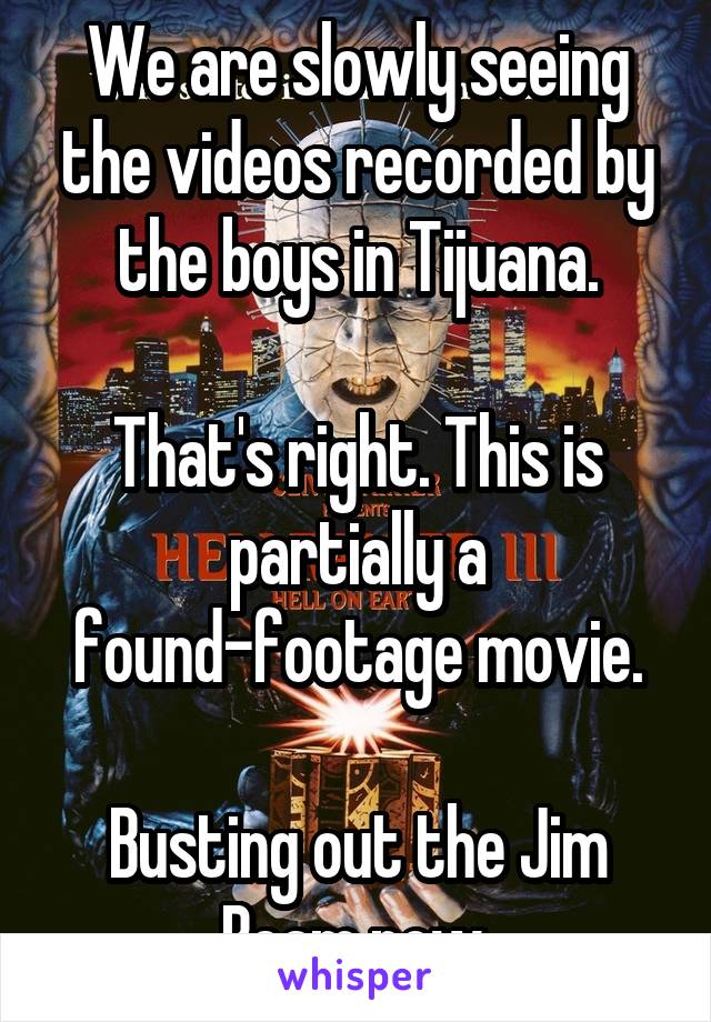 We are slowly seeing the videos recorded by the boys in Tijuana.

That's right. This is partially a found-footage movie.

Busting out the Jim Beam now.