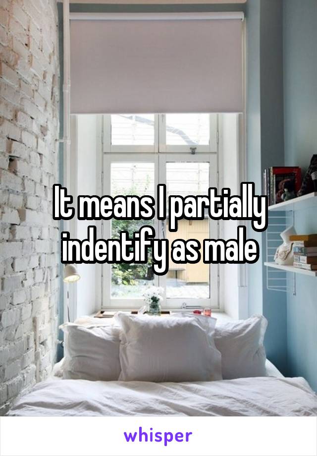 It means I partially indentify as male
