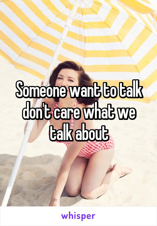 Someone want to talk don't care what we talk about