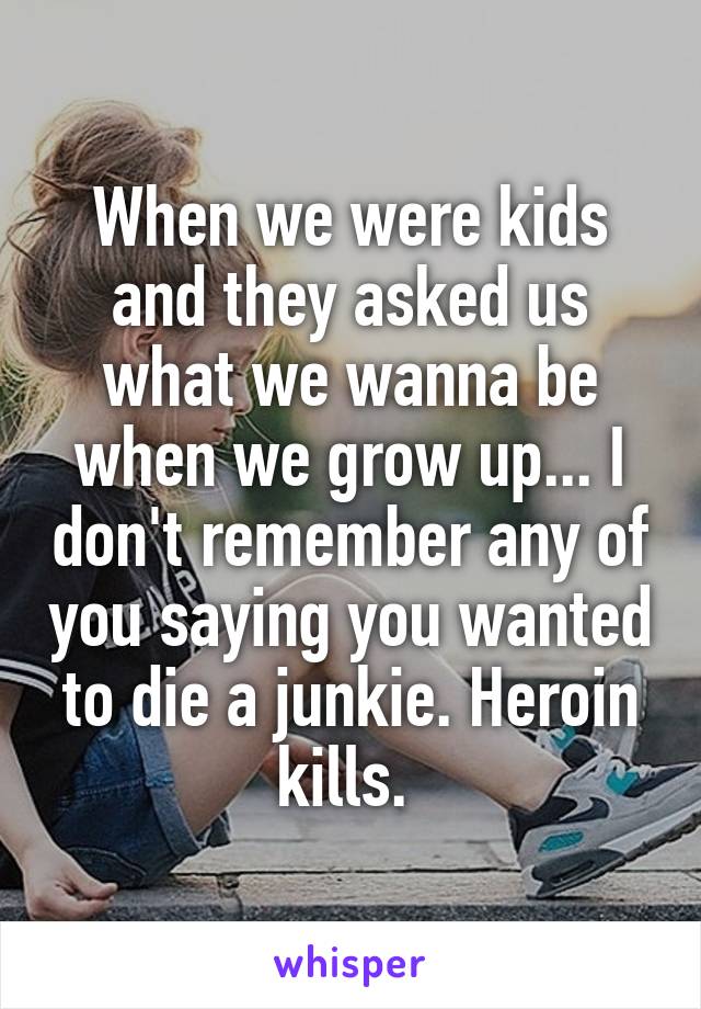 When we were kids and they asked us what we wanna be when we grow up... I don't remember any of you saying you wanted to die a junkie. Heroin kills. 