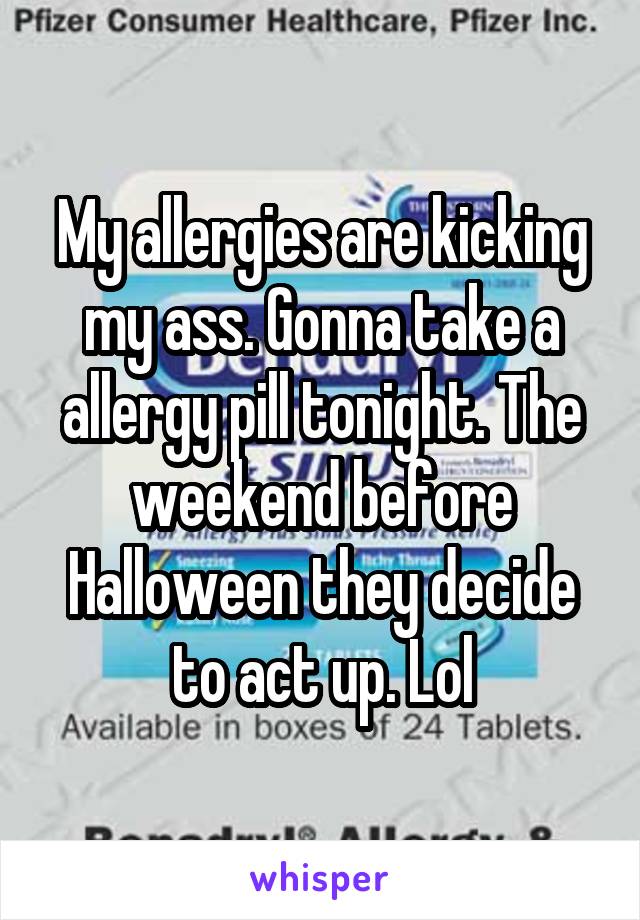 My allergies are kicking my ass. Gonna take a allergy pill tonight. The weekend before Halloween they decide to act up. Lol