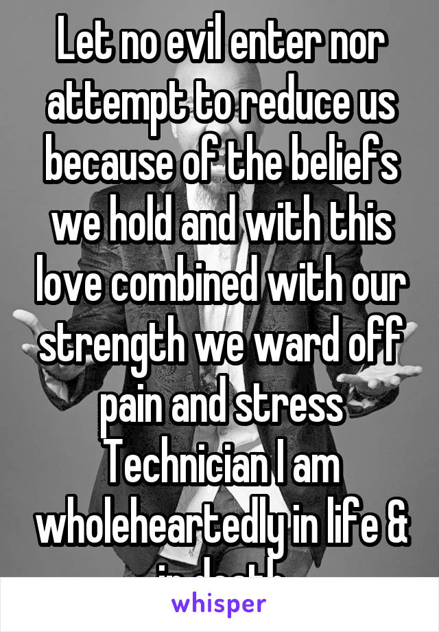 Let no evil enter nor attempt to reduce us because of the beliefs we hold and with this love combined with our strength we ward off pain and stress Technician I am wholeheartedly in life & in death