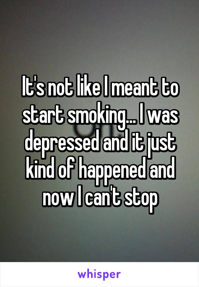It's not like I meant to start smoking... I was depressed and it just kind of happened and now I can't stop
