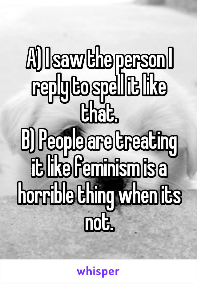 A) I saw the person I reply to spell it like that.
B) People are treating it like feminism is a horrible thing when its not.