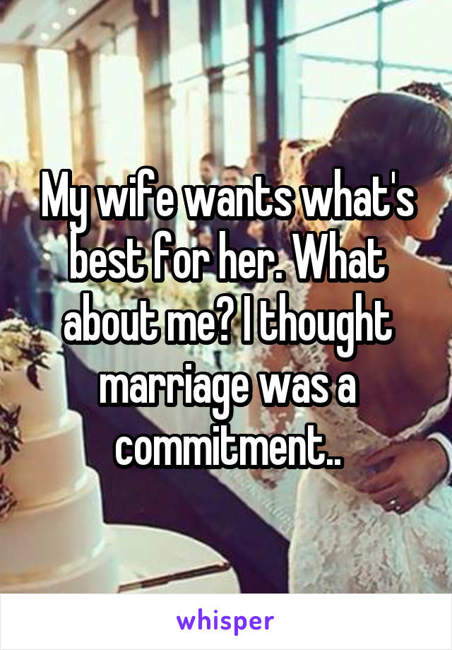 My wife wants what's best for her. What about me? I thought marriage was a commitment..
