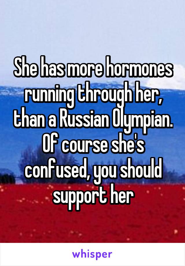 She has more hormones running through her, than a Russian Olympian. Of course she's confused, you should support her