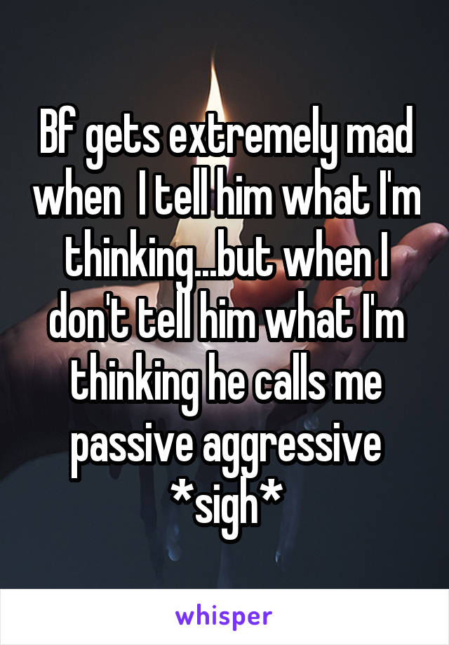 Bf gets extremely mad when  I tell him what I'm thinking...but when I don't tell him what I'm thinking he calls me passive aggressive *sigh*