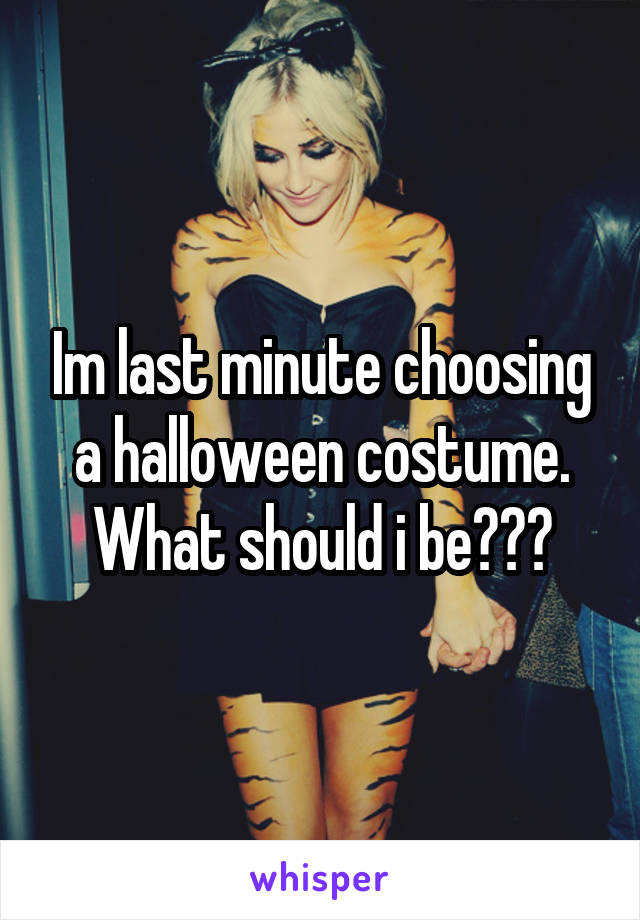 Im last minute choosing a halloween costume. What should i be???
