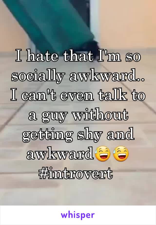 I hate that I'm so socially awkward.. I can't even talk to a guy without getting shy and awkward😅😅 #introvert 