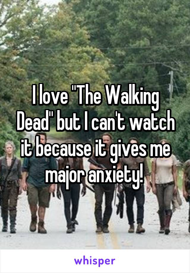 I love "The Walking Dead" but I can't watch it because it gives me major anxiety! 