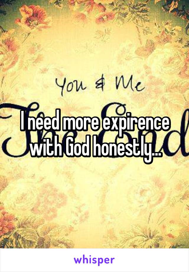 I need more expirence with God honestly...