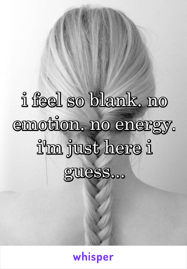 i feel so blank. no emotion. no energy. i'm just here i guess...