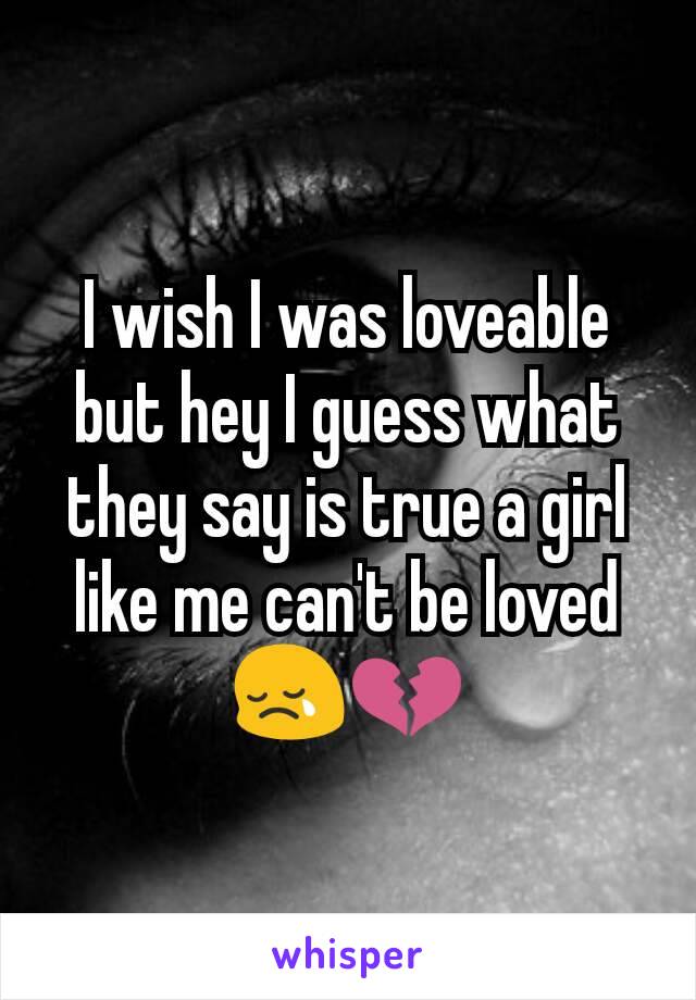 I wish I was loveable but hey I guess what they say is true a girl like me can't be loved😢💔